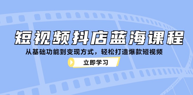 （12960期）短视频抖店蓝海课程：从基础功能到变现方式，轻松打造爆款短视频_生财有道创业项目网-生财有道