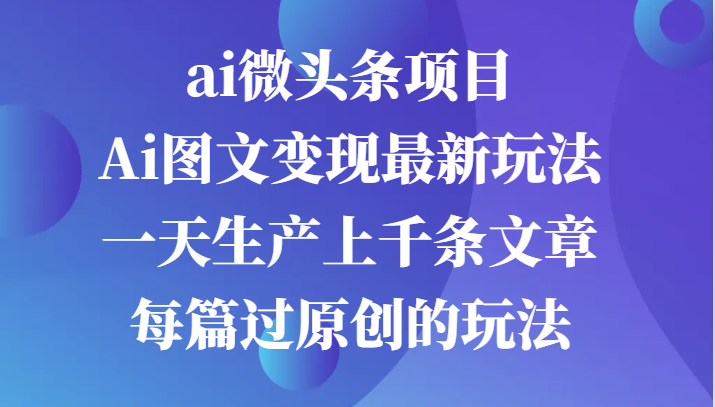 ai微头条项目，Ai图文变现最新玩法，一天生产上千条文章每篇过原创的玩法_生财有道创业网-生财有道