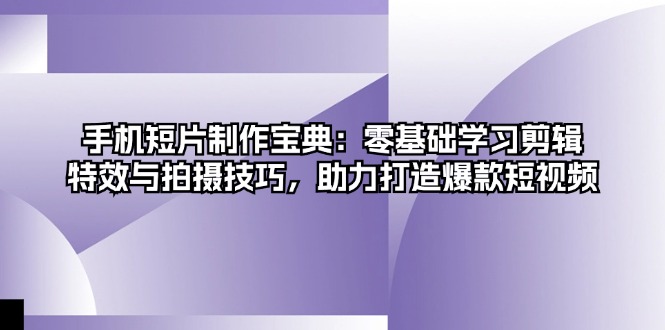 （13175期）手机短片制作宝典：零基础学习剪辑、特效与拍摄技巧，助力打造爆款短视频_生财有道创业项目网-生财有道