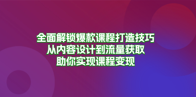 （13176期）全面解锁爆款课程打造技巧，从内容设计到流量获取，助你实现课程变现_生财有道创业项目网-生财有道