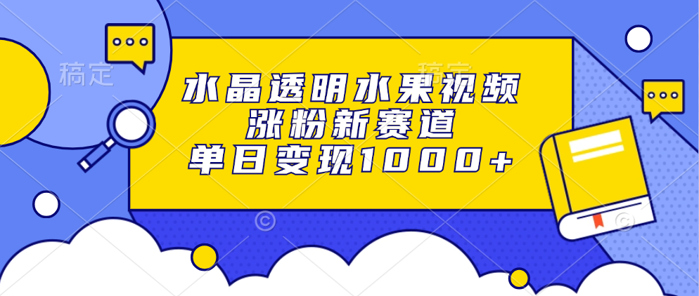 （13163期）水晶透明水果视频，涨粉新赛道，单日变现1000+_生财有道创业项目网-生财有道