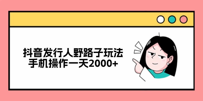 （12929期）抖音发行人野路子玩法，手机操作一天2000+_生财有道创业项目网-生财有道