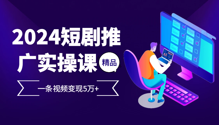 2024最火爆的项目短剧推广实操课，一条视频变现5万+【附软件工具】_生财有道创业网-生财有道