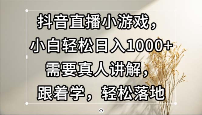 （13075期）抖音直播小游戏，小白轻松日入1000+需要真人讲解，跟着学，轻松落地_生财有道创业项目网-生财有道