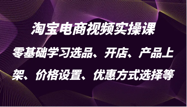 淘宝电商视频实操课，零基础学习选品、开店、产品上架、价格设置、优惠方式选择等_生财有道创业网-生财有道