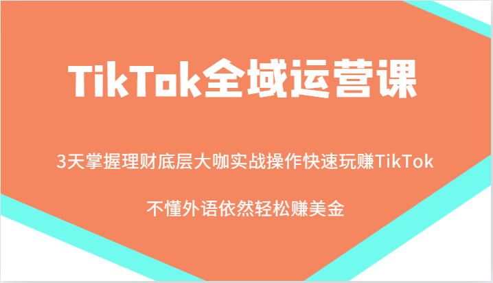 TikTok全域运营课，大咖实战操作快速玩赚TikTok，不懂外语依然轻松赚美金！_生财有道创业网-生财有道