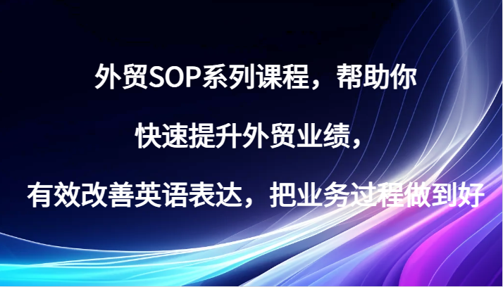 外贸SOP系列课程，帮助你快速提升外贸业绩，有效改善英语表达，把业务过程做到好_生财有道创业网-生财有道