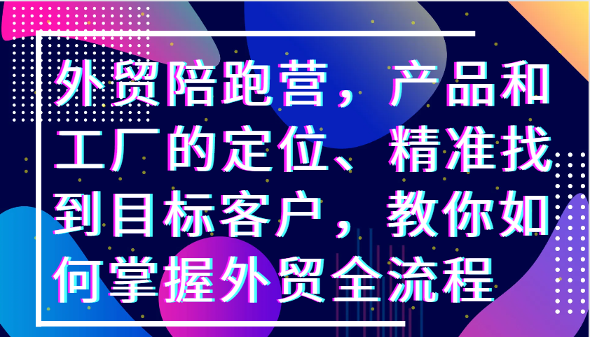 外贸陪跑营，产品和工厂的定位、精准找到目标客户，教你如何掌握外贸全流程_生财有道创业网-生财有道