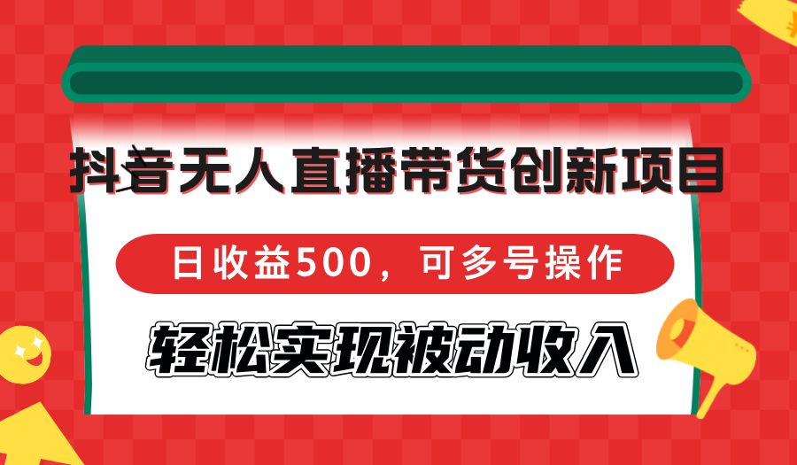 （12853期）抖音无人直播带货创新项目，日收益500，可多号操作，轻松实现被动收入_生财有道创业项目网-生财有道