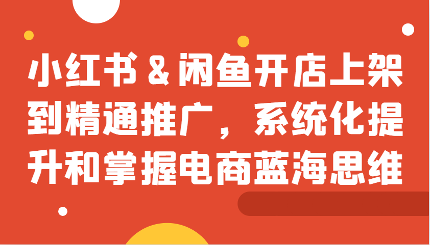 小红书&闲鱼开店上架到精通推广，系统化提升和掌握电商蓝海思维_生财有道创业网-生财有道