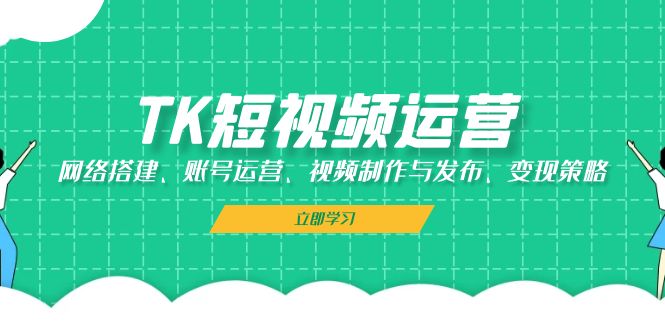 （13082期）TK短视频运营：网络搭建、账号运营、视频制作与发布、变现策略_生财有道创业项目网-生财有道