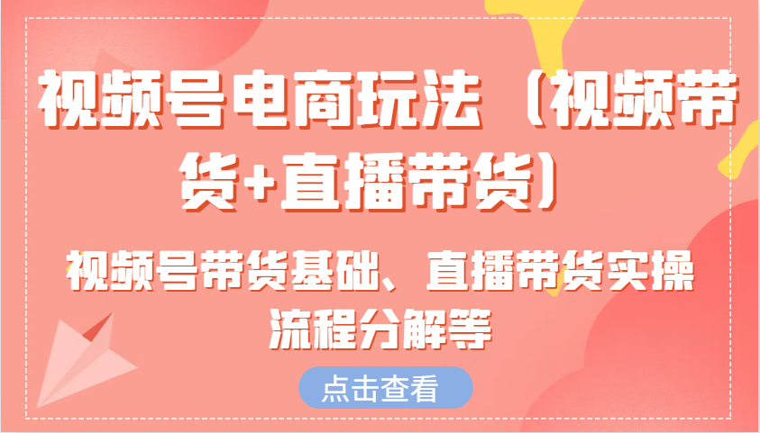 视频号电商玩法（视频带货+直播带货）含视频号带货基础、直播带货实操流程分解等_生财有道创业网-生财有道