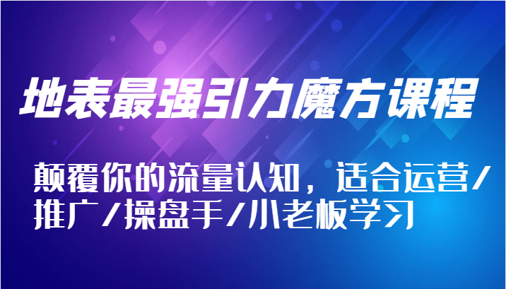 地表最强引力魔方课程，颠覆你的流量认知，适合运营/推广/操盘手/小老板学习_生财有道创业网-生财有道