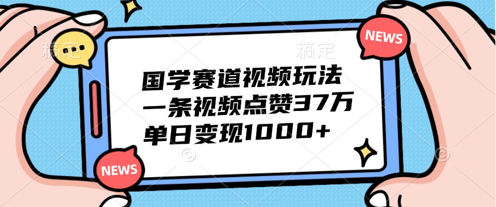 国学赛道视频玩法，一条视频点赞37万，单日变现1000+_生财有道创业网-生财有道