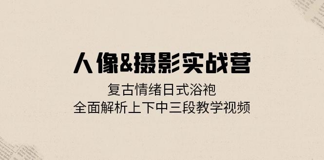 人像摄影实战营：复古情绪日式浴袍，全面解析上下中三段教学视频_生财有道创业网-生财有道