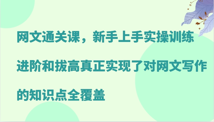 网文通关课，新手上手实操训练，进阶和拔高真正实现了对网文写作的知识点全覆盖_生财有道创业网-生财有道