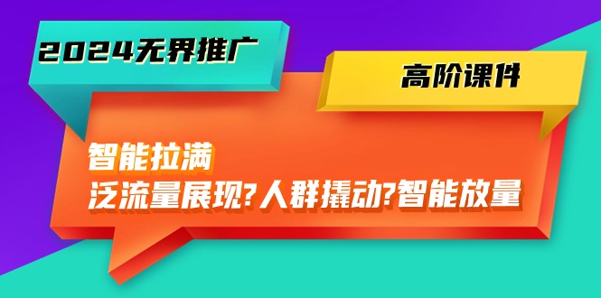 2024无界推广 高阶课件，智能拉满，泛流量展现→人群撬动→智能放量-45节_生财有道创业网-生财有道