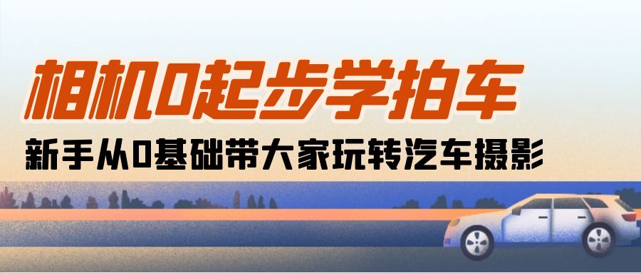 相机0起步学拍车：新手从0基础带大家玩转汽车摄影（18节课）_生财有道创业网-生财有道