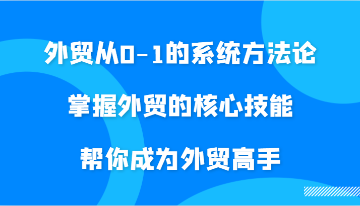 外贸从0-1的系统方法论，掌握外贸的核心技能，帮你成为外贸高手_生财有道创业网-生财有道