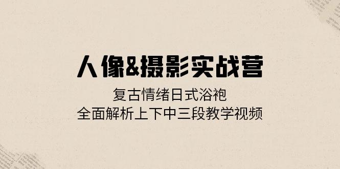 （13095期）人像&摄影实战营：复古情绪日式浴袍，全面解析上下中三段教学视频_生财有道创业项目网-生财有道