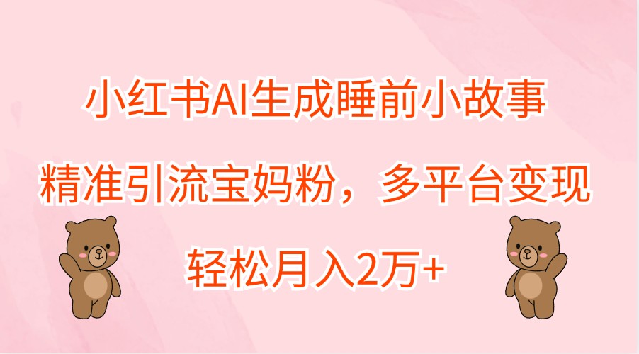 小红书AI生成睡前小故事，精准引流宝妈粉，多平台变现，轻松月入2万+_生财有道创业网-生财有道