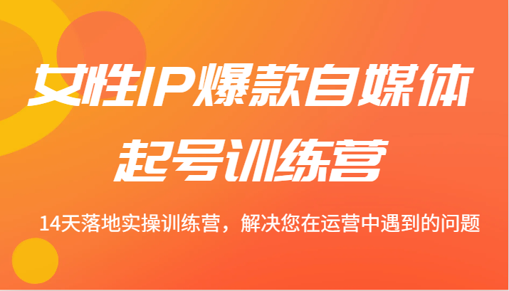 女性IP爆款自媒体起号训练营 14天落地实操训练营，解决您在运营中遇到的问题_生财有道创业网-生财有道