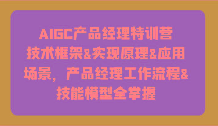 AIGC产品经理特训营-技术框架、实现原理、应用场景、工作流程、技能模型全掌握！_生财有道创业网-生财有道