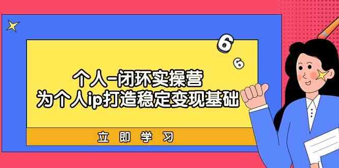 个人闭环实操营：个人ip打造稳定变现基础，带你落地个人的商业变现课_生财有道创业网-生财有道