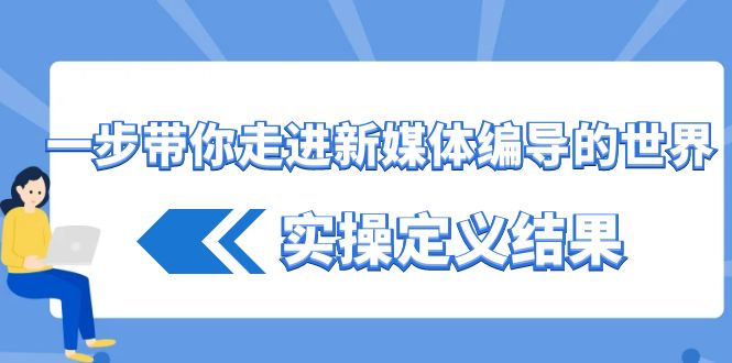 一步带你走进新媒体编导的世界，实操定义结果(17节课)_生财有道创业网-生财有道