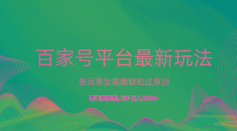 百家号平台搬运美女视频轻松过原创最新玩法，零门槛轻松上手，日入2000+ 可批量_生财有道创业网-生财有道