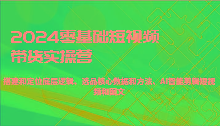 2024零基础短视频带货实操营-搭建和定位底层逻辑、选品核心数据和方法、AI智能剪辑_生财有道创业网-生财有道