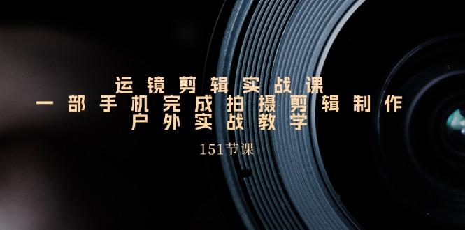 手机运镜剪辑实操课，户外拍摄剪辑制作实战(151节课)_生财有道创业网-生财有道