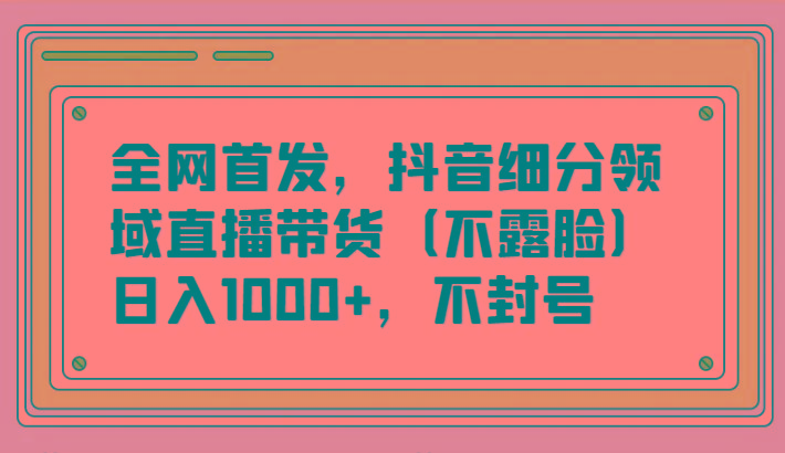 全网首发，抖音细分领域直播带货(不露脸)项目，日入1000+，不封号_生财有道创业网-生财有道