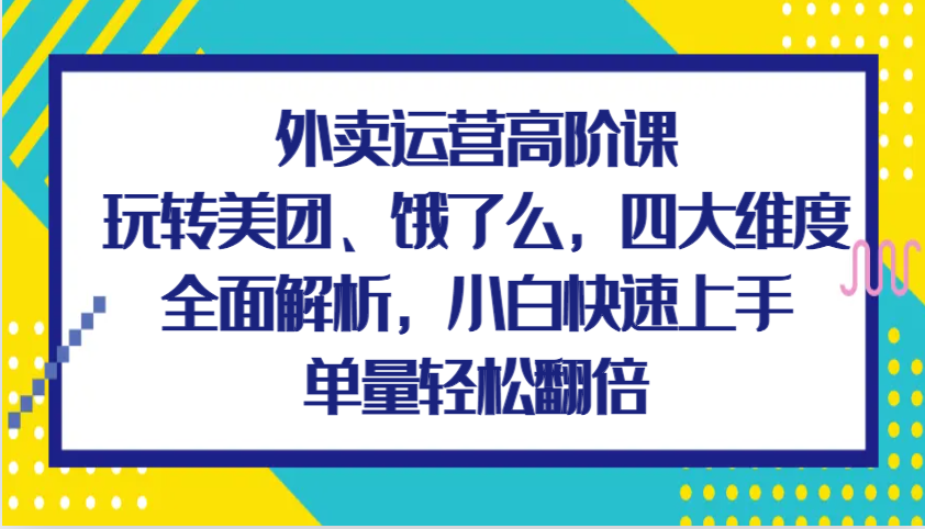 外卖运营高阶课，玩转美团、饿了么，四大维度全面解析，小白快速上手，单量轻松翻倍_生财有道创业网-生财有道