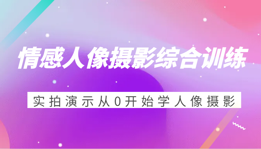 情感人像摄影综合训练，实拍演示从0开始学人像摄影（24节）_生财有道创业网-生财有道