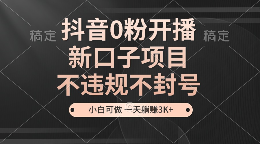 抖音0粉开播，新口子，不违规不封号， 小白可做，一天躺赚3k+_生财有道创业网-生财有道