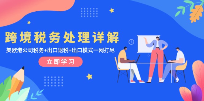 （13512期）跨境税务处理详解：美欧港公司税务+出口退税+出口模式一网打尽_生财有道创业项目网-生财有道