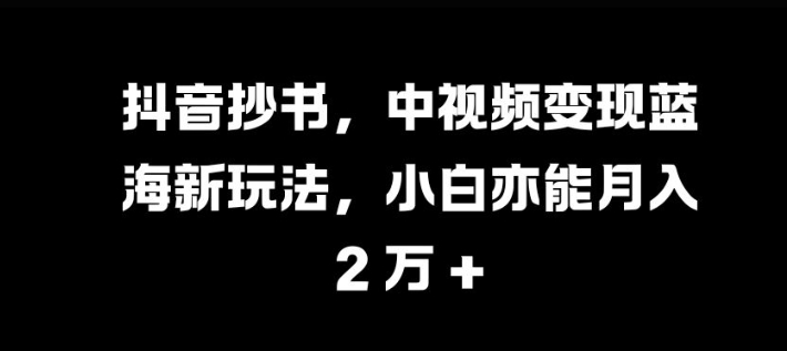 抖音抄书，中视频变现蓝海新玩法，小白亦能月入 过W【揭秘】_生财有道创业网-生财有道