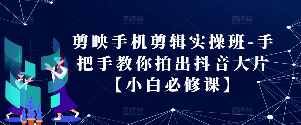 剪映手机剪辑实操班-手把手教你拍出抖音大片【小白必修课】_生财有道创业网-生财有道