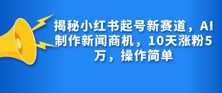 揭秘小红书起号新赛道，AI制作新闻商机，10天涨粉1万，操作简单_生财有道创业网-生财有道