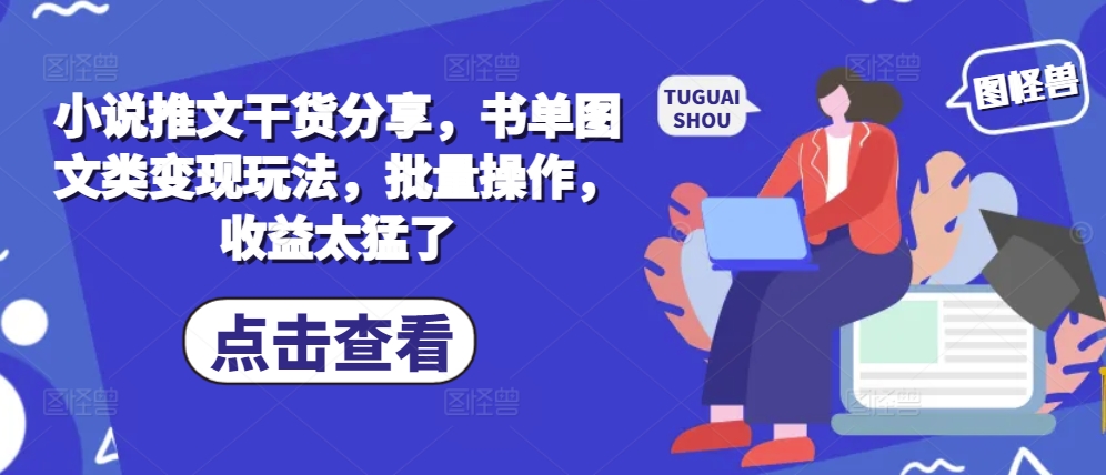 小说推文干货分享，书单图文类变现玩法，批量操作，收益太猛了_生财有道创业网-生财有道