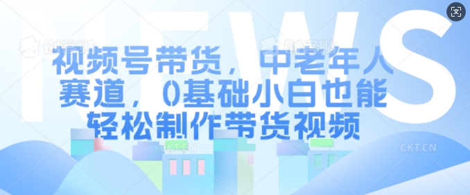 视频号带货，中老年人赛道，0基础小白也能轻松制作带货视频_生财有道创业网-生财有道