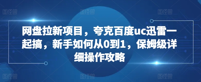 网盘拉新项目，夸克百度uc迅雷一起搞，新手如何从0到1，保姆级详细操作攻略_生财有道创业网-生财有道