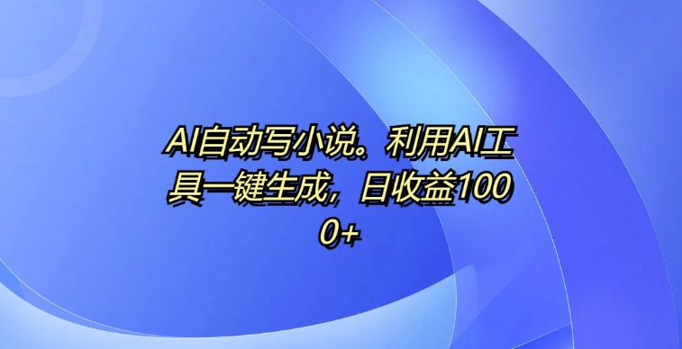 AI自动写小说，利用AI工具一键生成，日收益1k【揭秘】_生财有道创业网-生财有道