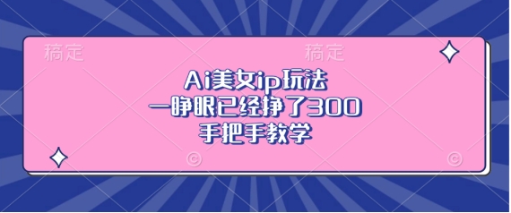 Ai美女ip玩法，一睁眼已经挣了3张，手把手教学【揭秘】_生财有道创业网-生财有道