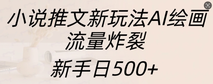 小说推文新玩法AI绘画，流量炸裂，新手日500+【揭秘】_生财有道创业网-生财有道