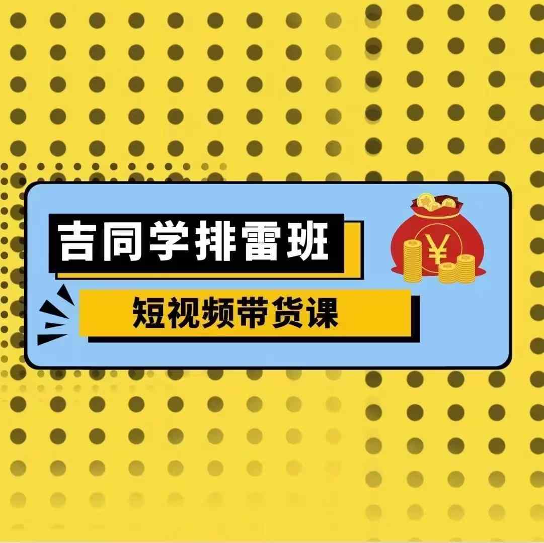 吉同学排雷班短视频带货课，零基础·详解流量成果_生财有道创业网-生财有道