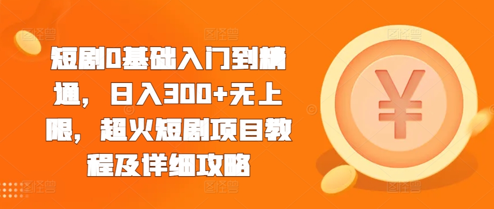 短剧0基础入门到精通，日入300+无上限，超火短剧项目教程及详细攻略_生财有道创业网-生财有道