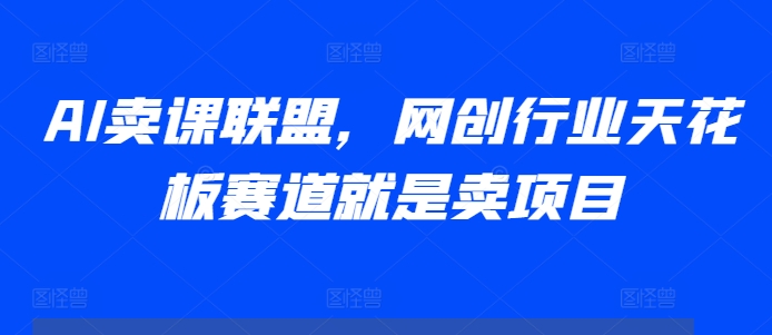 AI卖课联盟，网创行业天花板赛道就是卖项目_生财有道创业网-生财有道