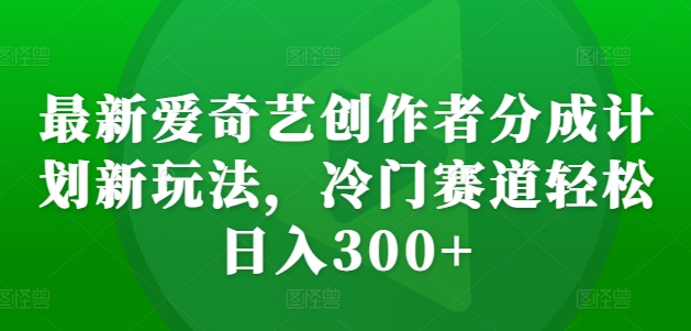 最新爱奇艺创作者分成计划新玩法，冷门赛道轻松日入300+【揭秘】——生财有道创业项目网-生财有道